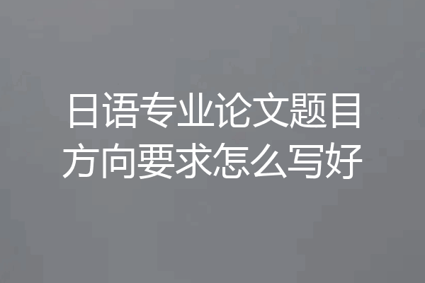 日语专业论文题目方向要求怎么写好