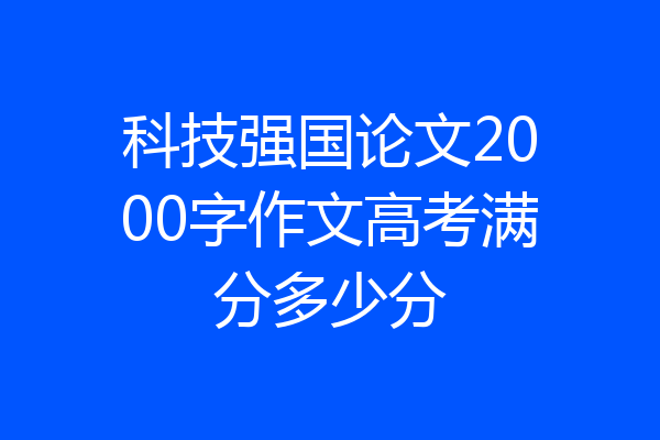 科技强国论文2000字作文高考满分多少分