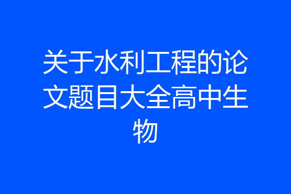 关于水利工程的论文题目大全高中生物