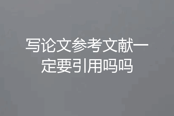 写论文参考文献一定要引用吗吗