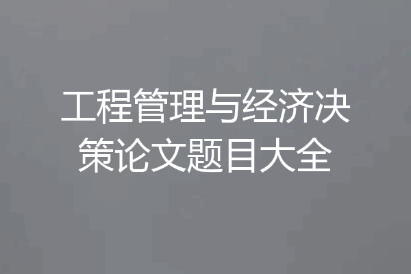 工程管理与经济决策论文题目大全