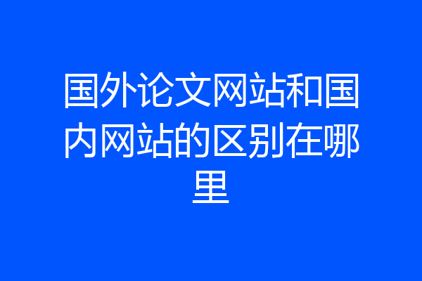 国外论文网站和国内网站的区别在哪里