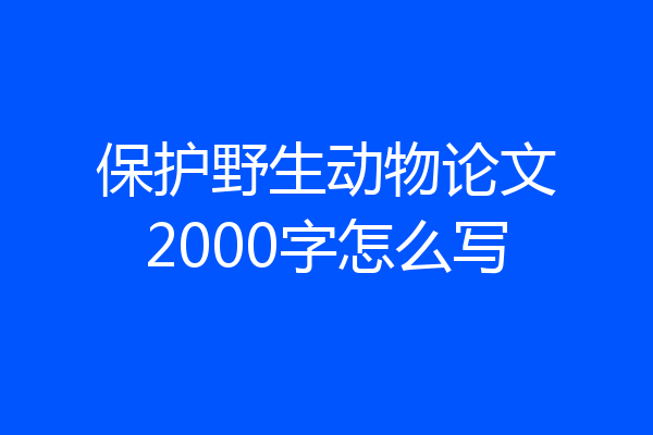 保护野生动物论文2000字怎么写