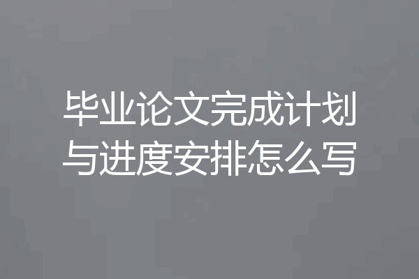 毕业论文完成计划与进度安排怎么写