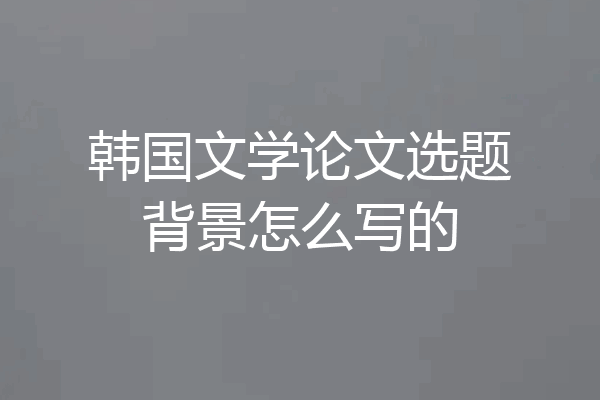 韩国文学论文选题背景怎么写的