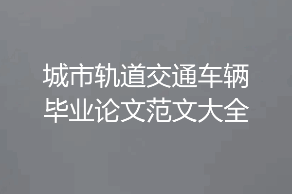 城市轨道交通车辆毕业论文范文大全