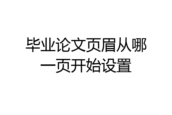 毕业论文页眉从哪一页开始设置