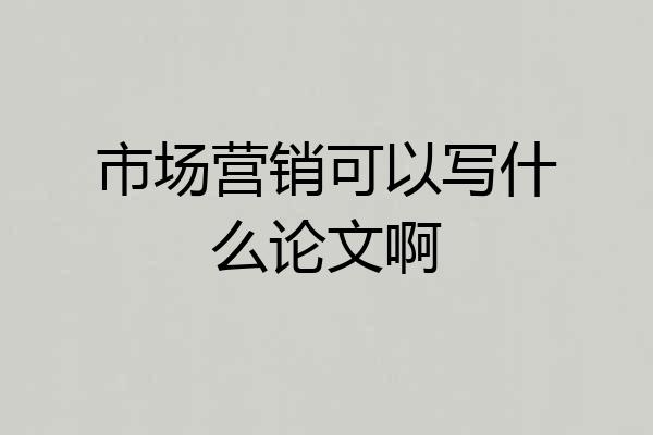 市场营销可以写什么论文啊