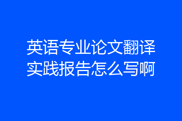 英语专业论文翻译实践报告怎么写啊