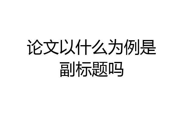 论文以什么为例是副标题吗
