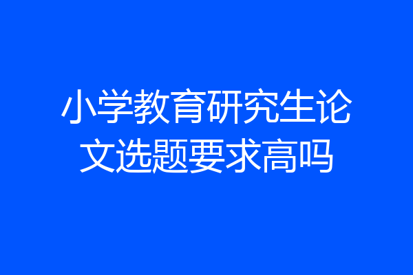 小学教育研究生论文选题要求高吗