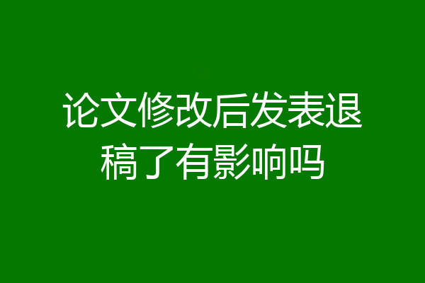 论文修改后发表退稿了有影响吗