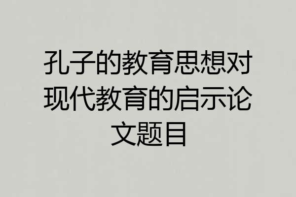 孔子的教育思想对现代教育的启示论文题目