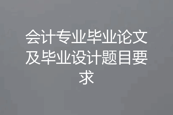 会计专业毕业论文及毕业设计题目要求