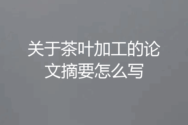 关于茶叶加工的论文摘要怎么写