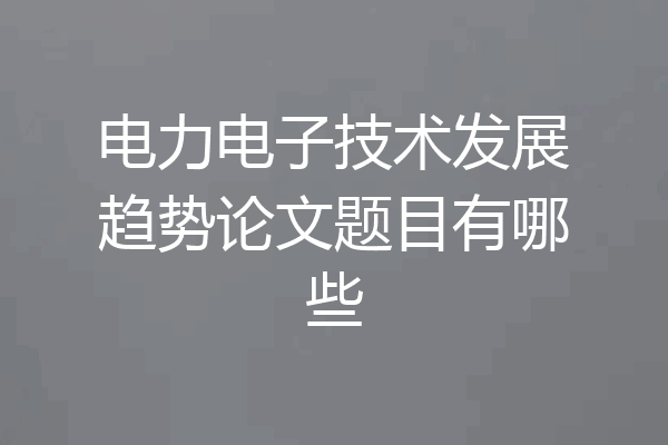 电力电子技术发展趋势论文题目有哪些