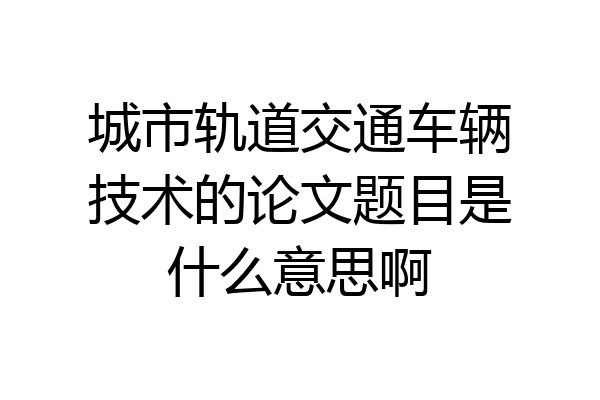 城市轨道交通车辆技术的论文题目是什么意思啊