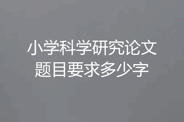 小学科学研究论文题目要求多少字