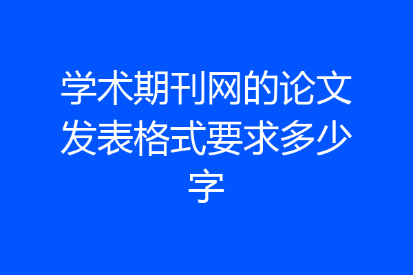 学术期刊网的论文发表格式要求多少字