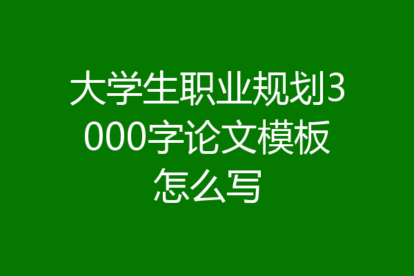 大学生职业规划3000字论文模板怎么写