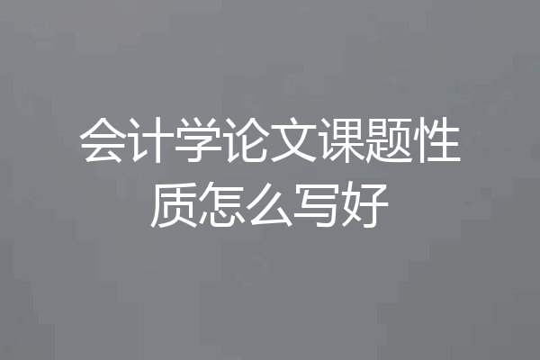 会计学论文课题性质怎么写好