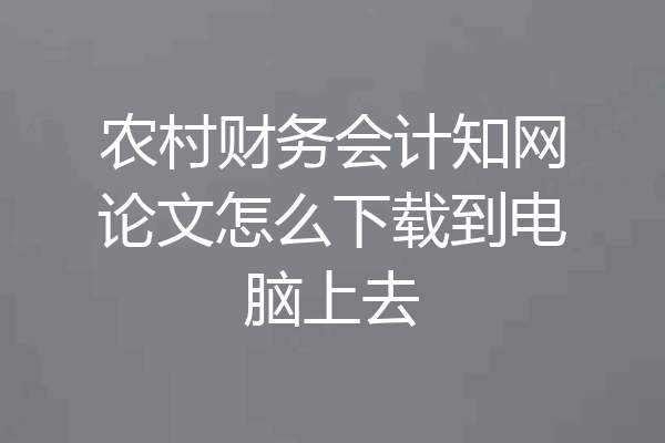 农村财务会计知网论文怎么下载到电脑上去