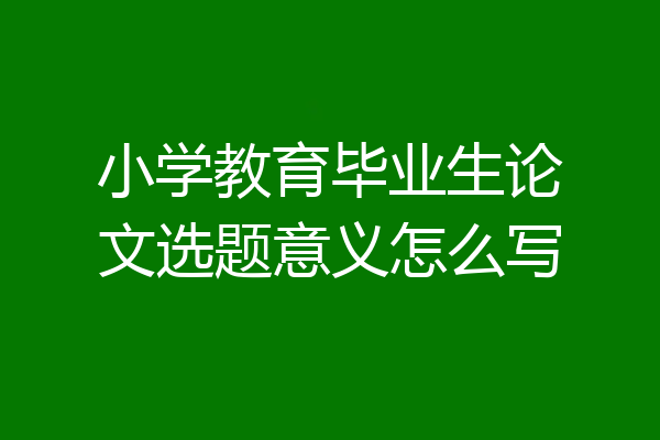 小学教育毕业生论文选题意义怎么写