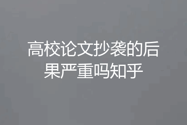 高校论文抄袭的后果严重吗知乎