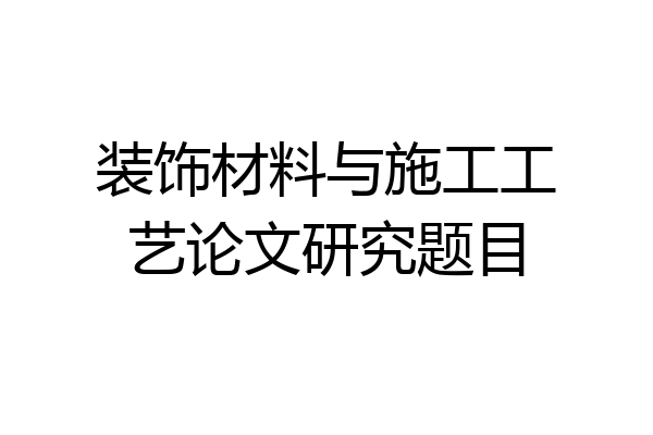 装饰材料与施工工艺论文研究题目