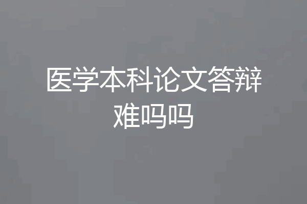 医学本科论文答辩难吗吗