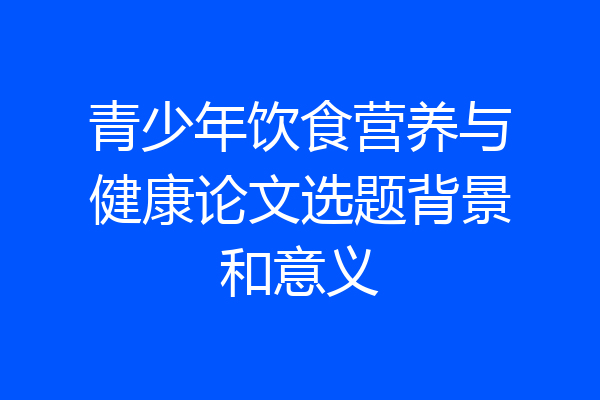 青少年饮食营养与健康论文选题背景和意义