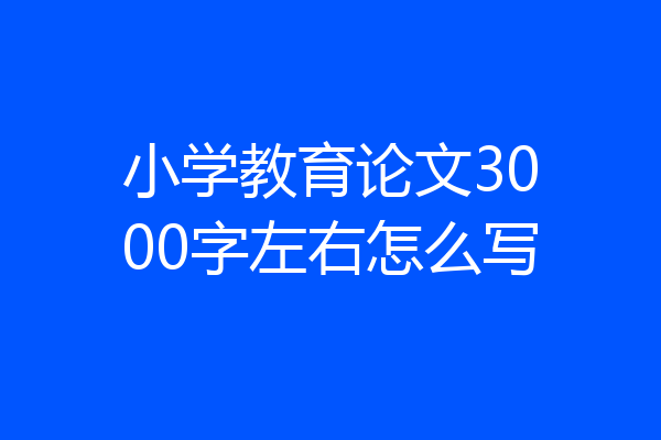 小学教育论文3000字左右怎么写