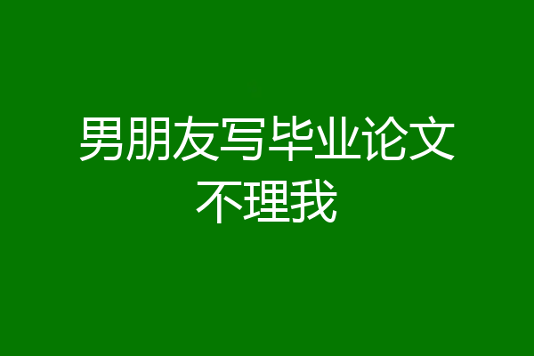 男朋友写毕业论文不理我