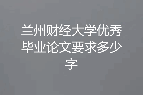 兰州财经大学优秀毕业论文要求多少字