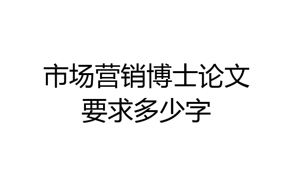 市场营销博士论文要求多少字