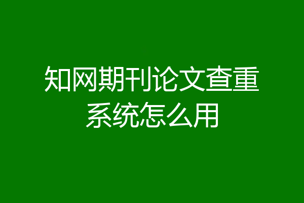 知网期刊论文查重系统怎么用