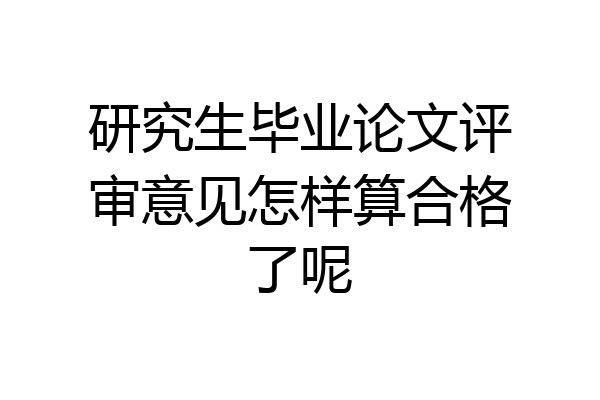 研究生毕业论文评审意见怎样算合格了呢