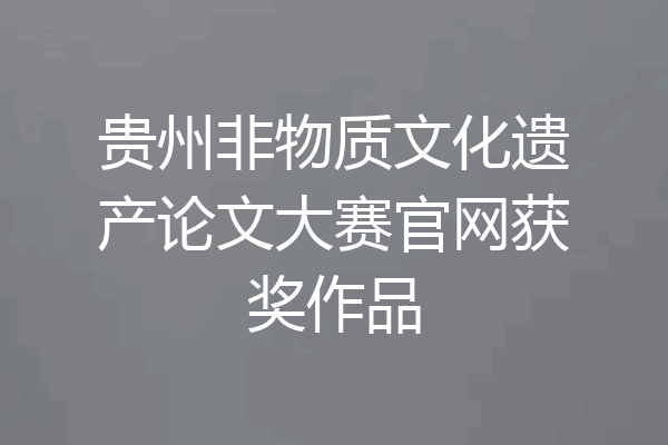 贵州非物质文化遗产论文大赛官网获奖作品