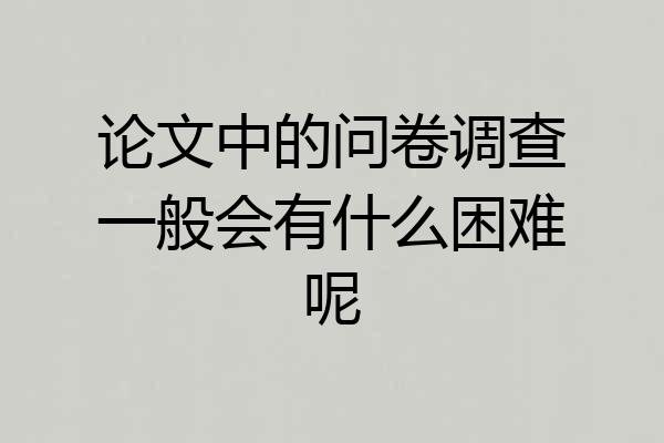 论文中的问卷调查一般会有什么困难呢