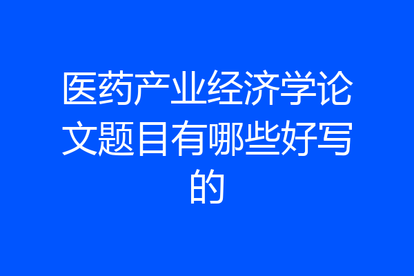 医药产业经济学论文题目有哪些好写的