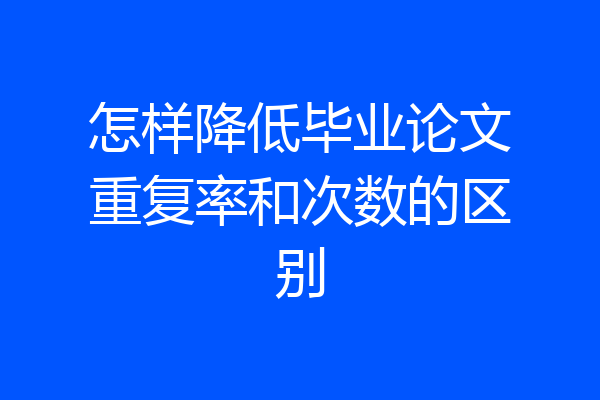 怎样降低毕业论文重复率和次数的区别