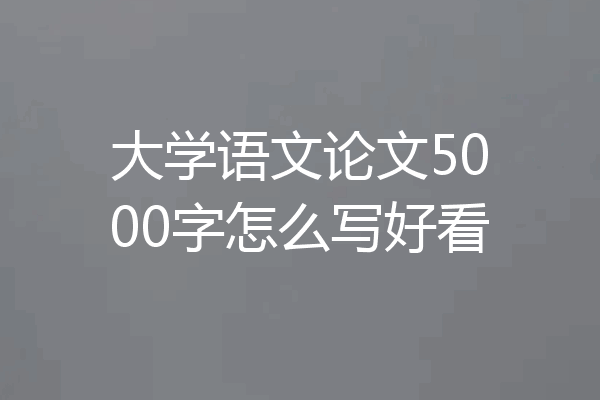 大学语文论文5000字怎么写好看