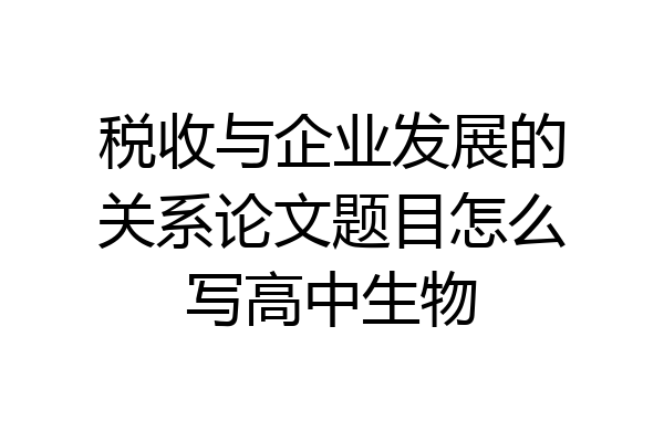 税收与企业发展的关系论文题目怎么写高中生物