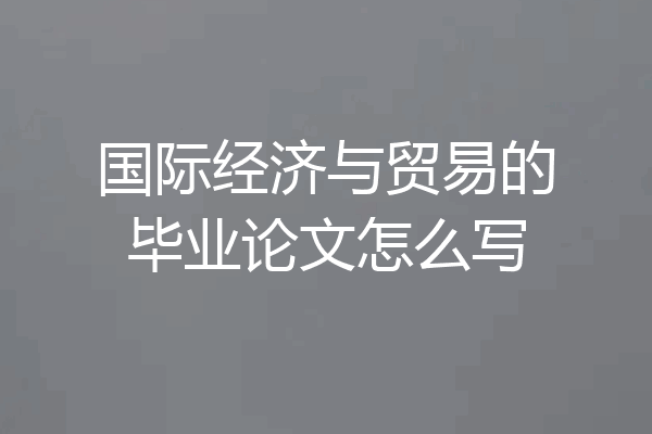 国际经济与贸易的毕业论文怎么写
