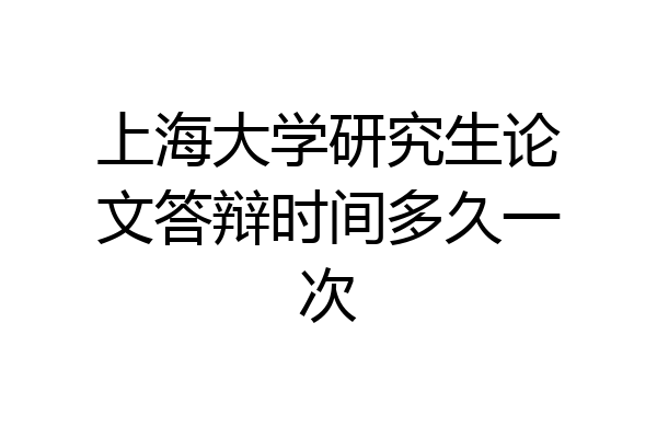 上海大学研究生论文答辩时间多久一次