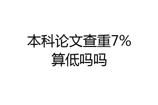 本科论文查重7%算低吗吗