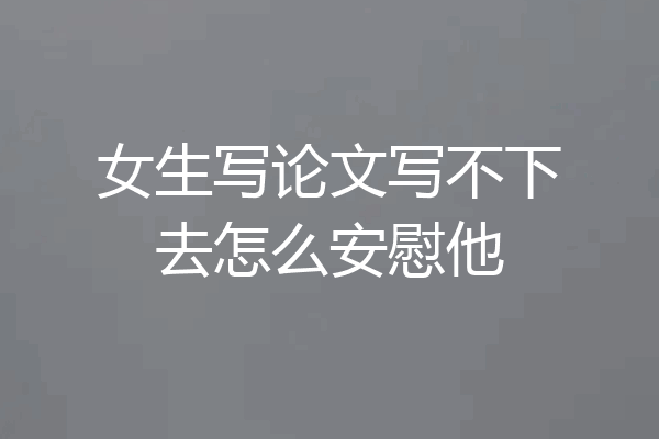 女生写论文写不下去怎么安慰他