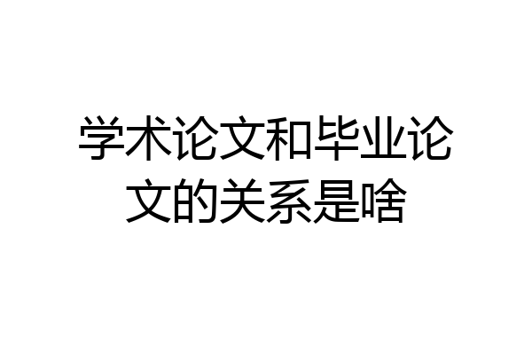 学术论文和毕业论文的关系是啥
