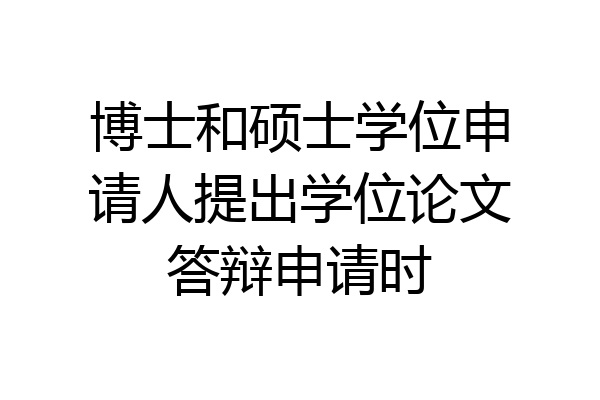 博士和硕士学位申请人提出学位论文答辩申请时