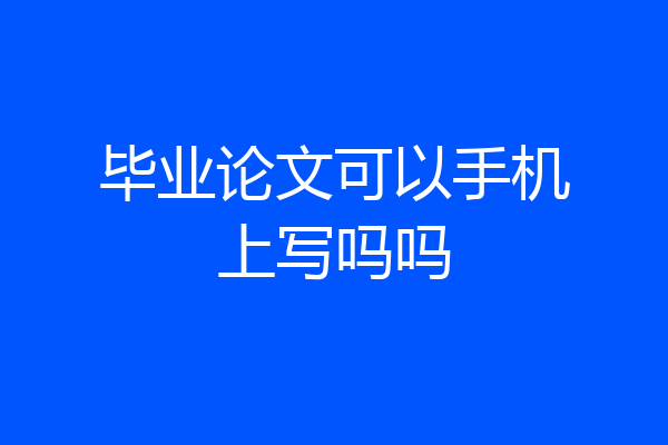 毕业论文可以手机上写吗吗